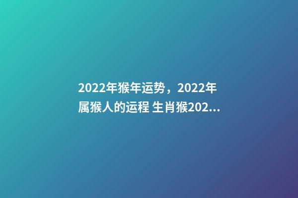 2022年猴年运势，2022年属猴人的运程 生肖猴2022年运势及运程 2022年属猴财运最旺-第1张-观点-玄机派